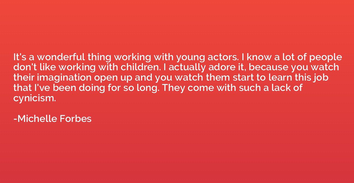 It's a wonderful thing working with young actors. I know a l