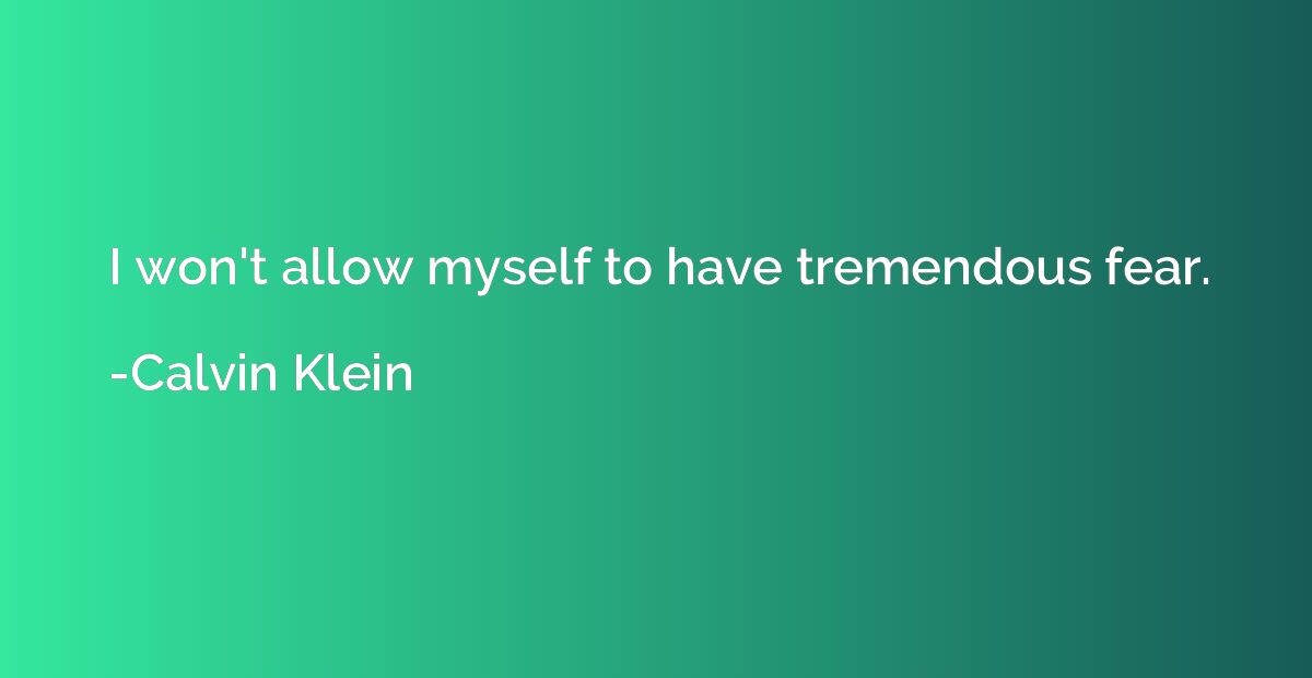I won't allow myself to have tremendous fear.