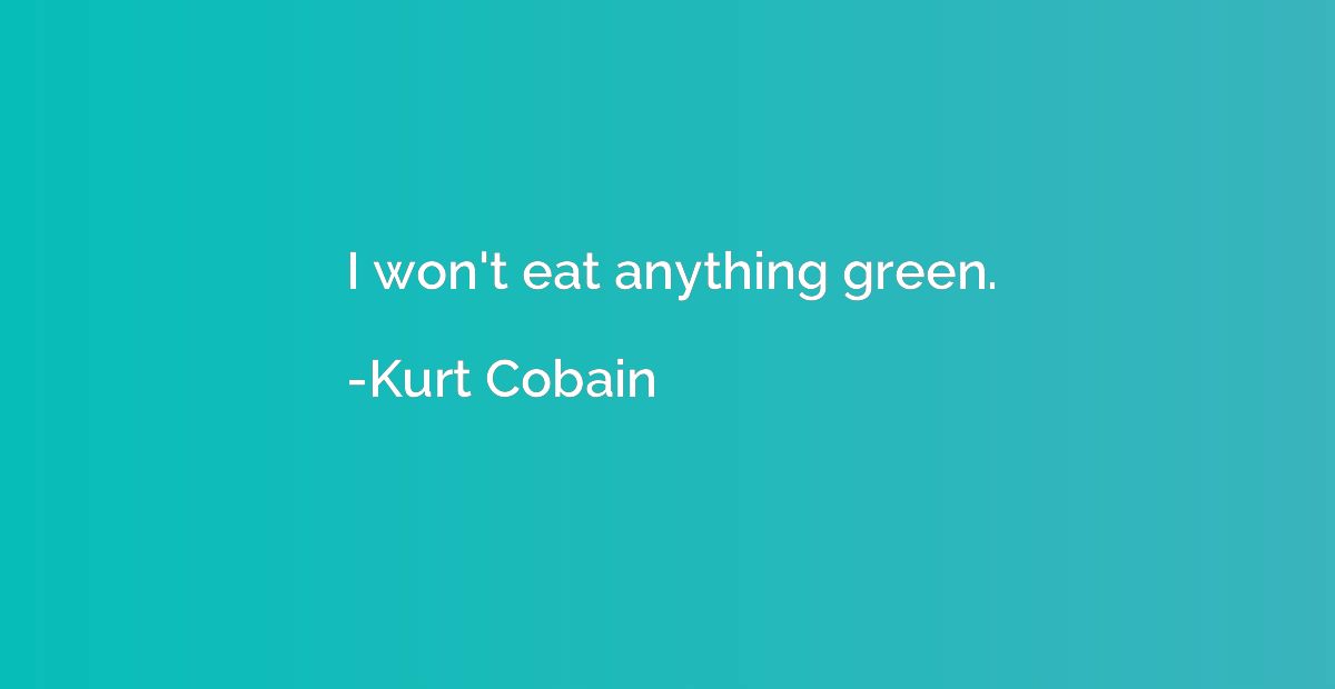 I won't eat anything green.