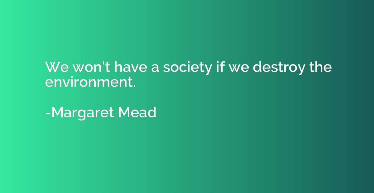 We won't have a society if we destroy the environment.