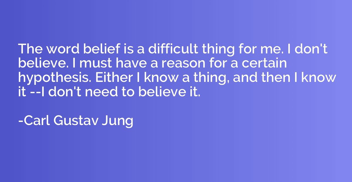 The word belief is a difficult thing for me. I don't believe