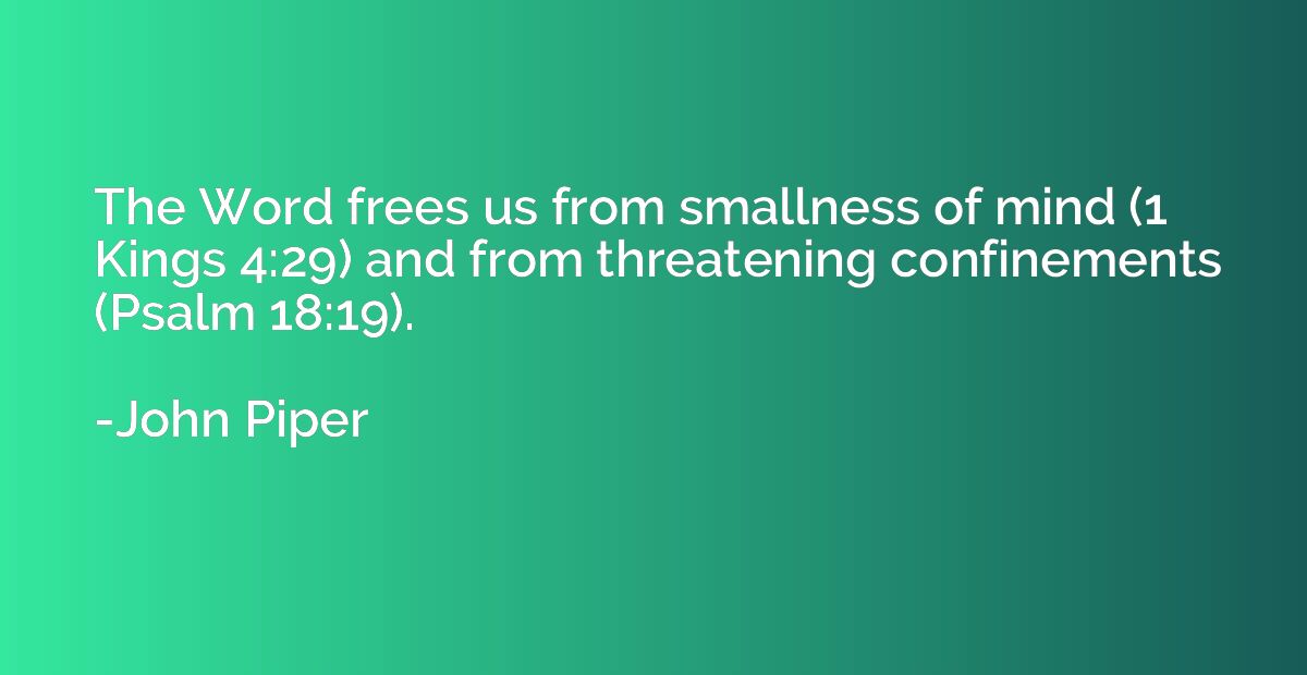 The Word frees us from smallness of mind (1 Kings 4:29) and 