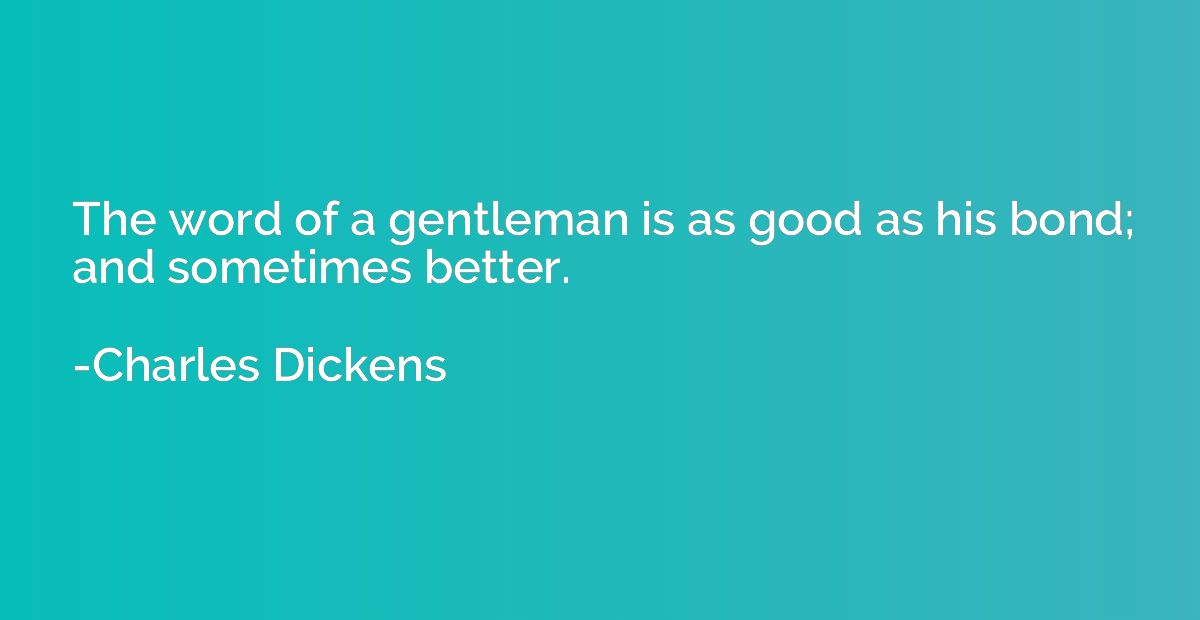 The word of a gentleman is as good as his bond; and sometime