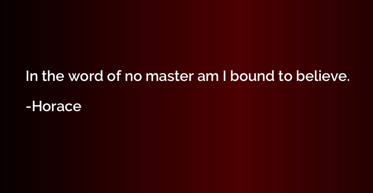 In the word of no master am I bound to believe.