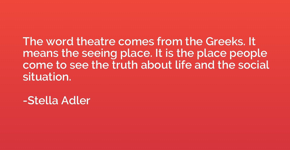 The word theatre comes from the Greeks. It means the seeing 