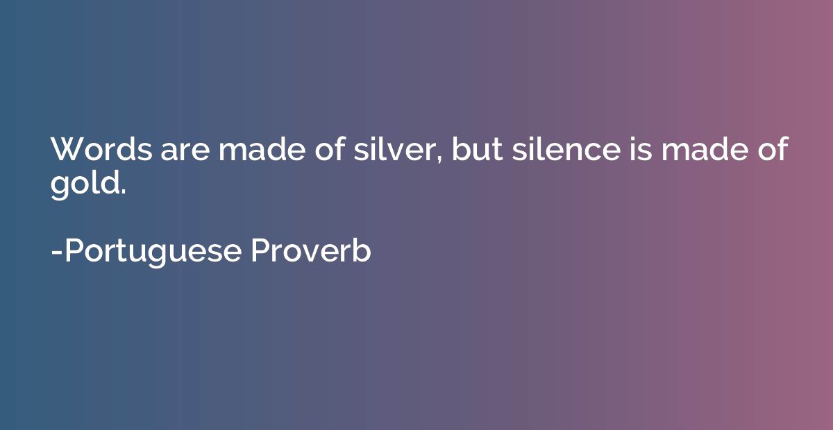 Words are made of silver, but silence is made of gold.