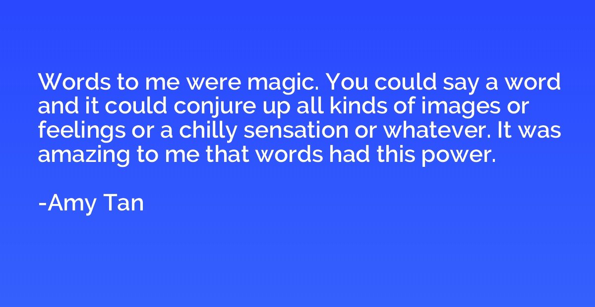 Words to me were magic. You could say a word and it could co