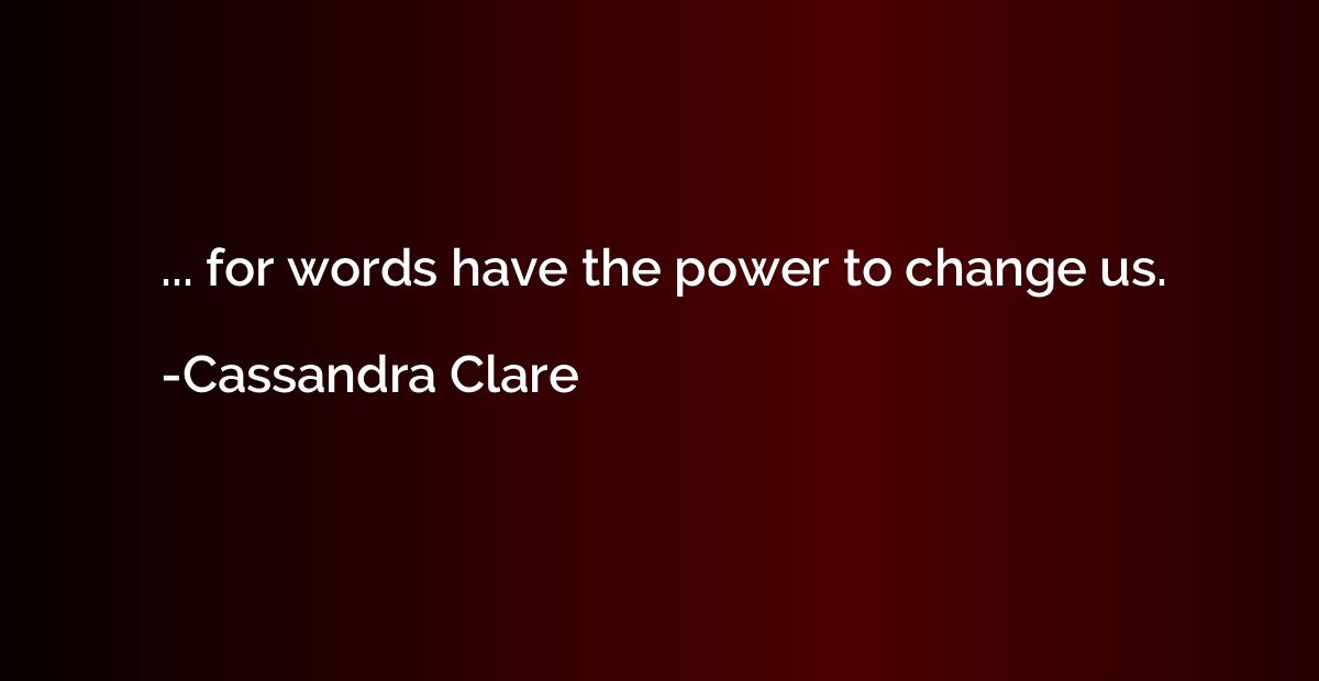 ... for words have the power to change us.