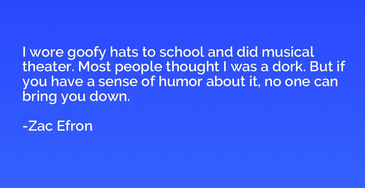 I wore goofy hats to school and did musical theater. Most pe