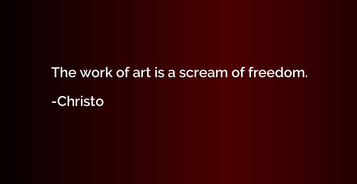 The work of art is a scream of freedom.