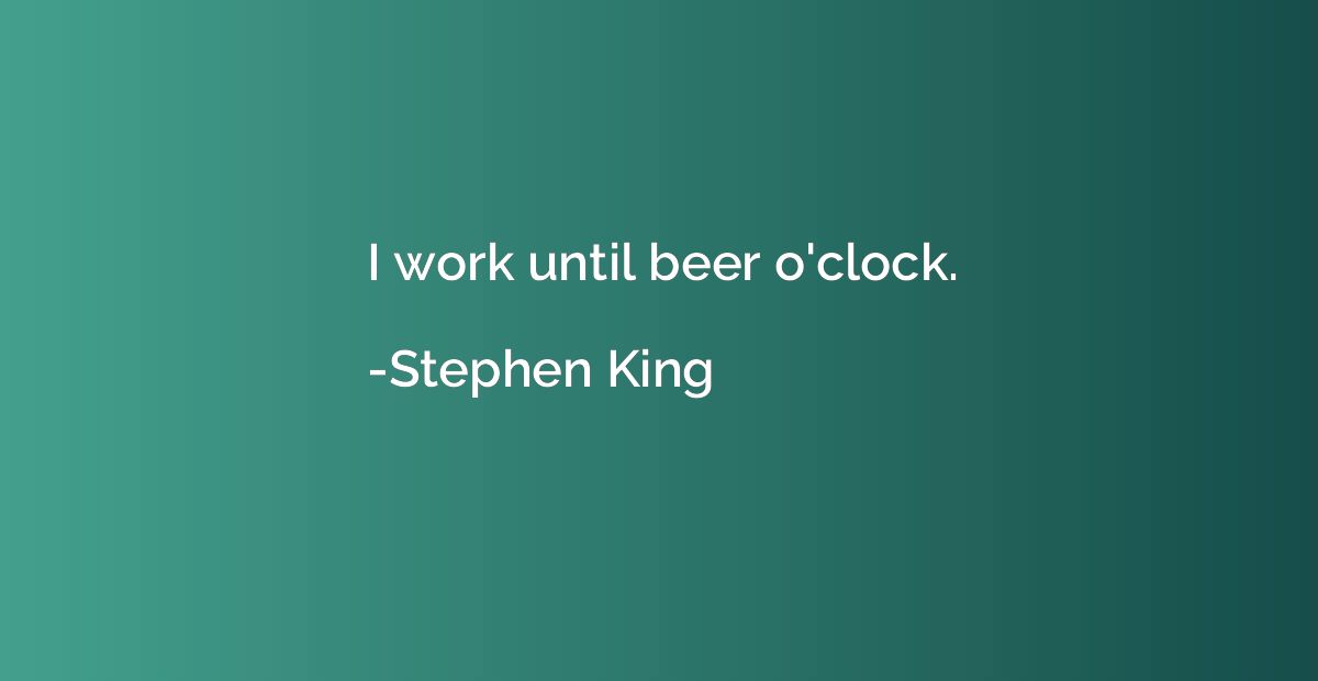 I work until beer o'clock.