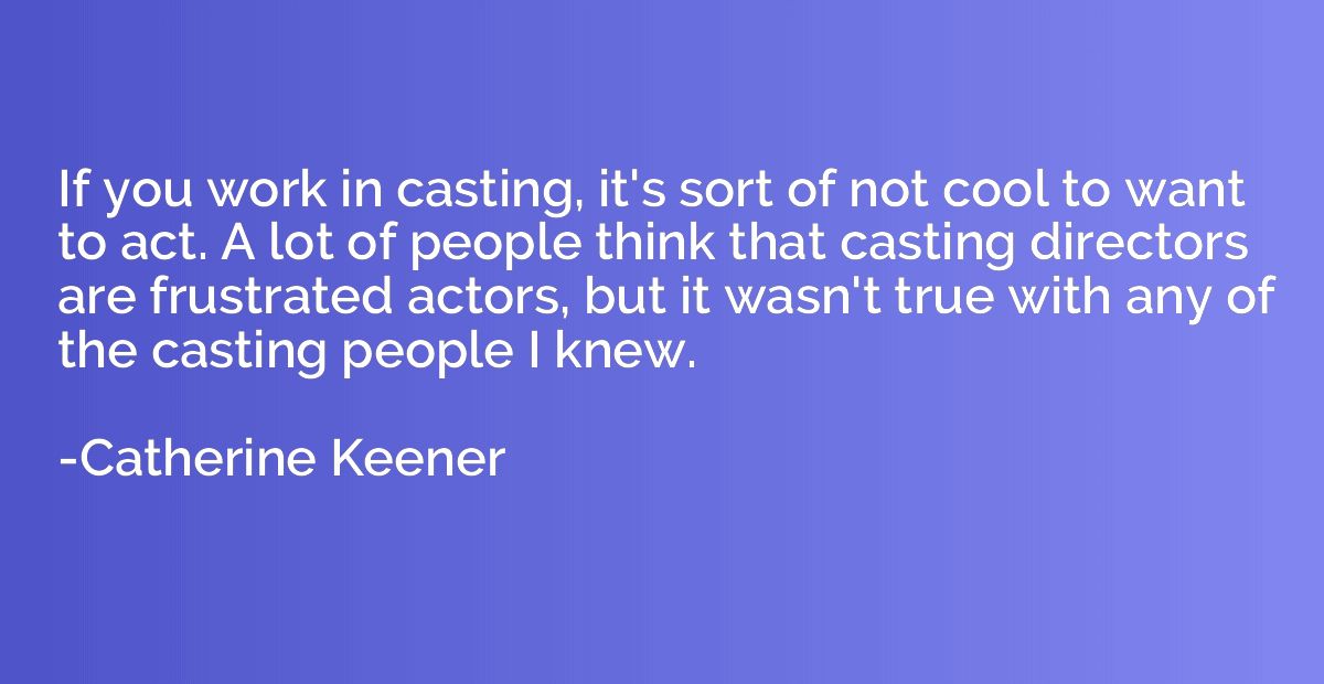 If you work in casting, it's sort of not cool to want to act