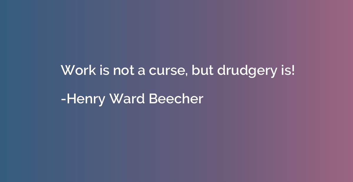 Work is not a curse, but drudgery is!