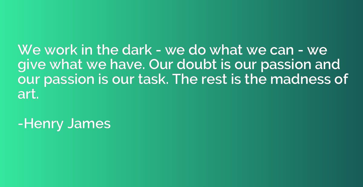 We work in the dark - we do what we can - we give what we ha