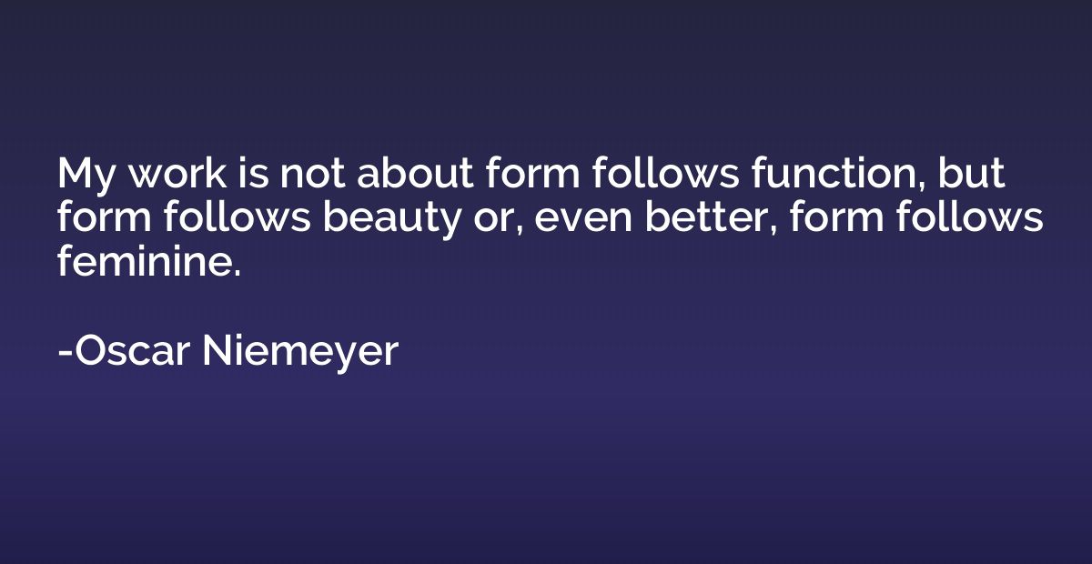 My work is not about form follows function, but form follows