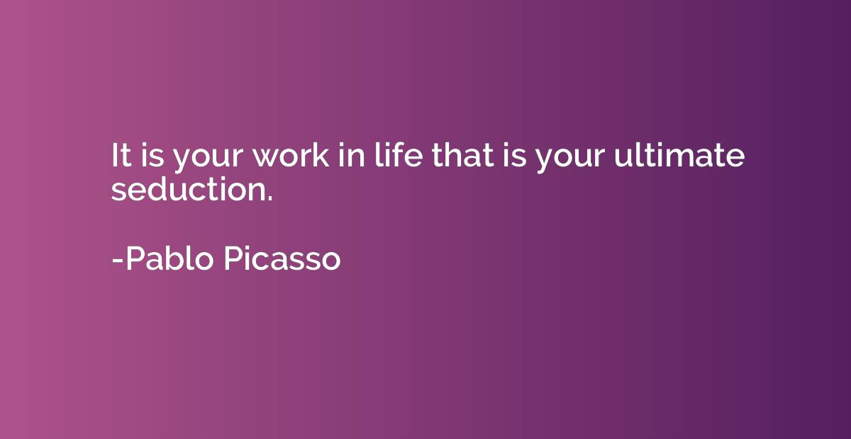 It is your work in life that is your ultimate seduction.