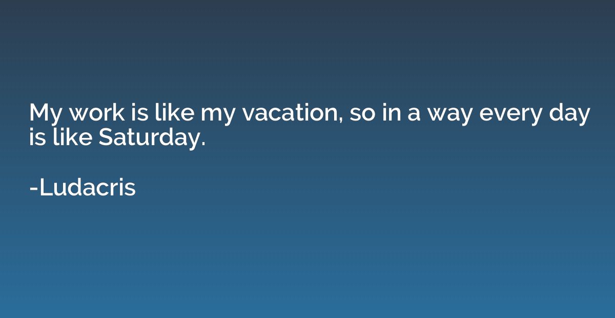 My work is like my vacation, so in a way every day is like S