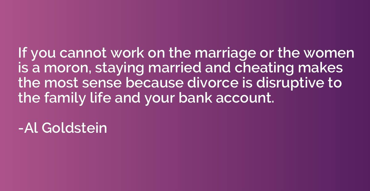 If you cannot work on the marriage or the women is a moron, 