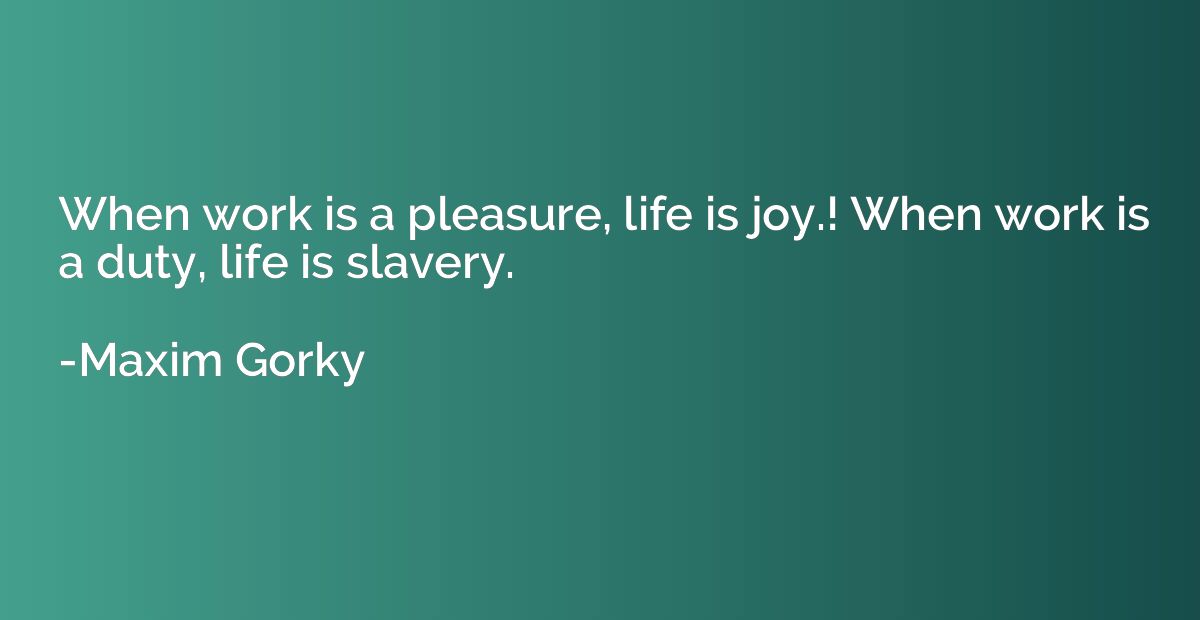 When work is a pleasure, life is joy.! When work is a duty, 
