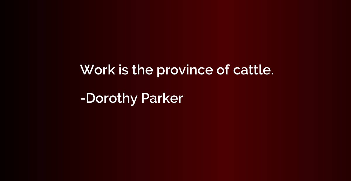 Work is the province of cattle.