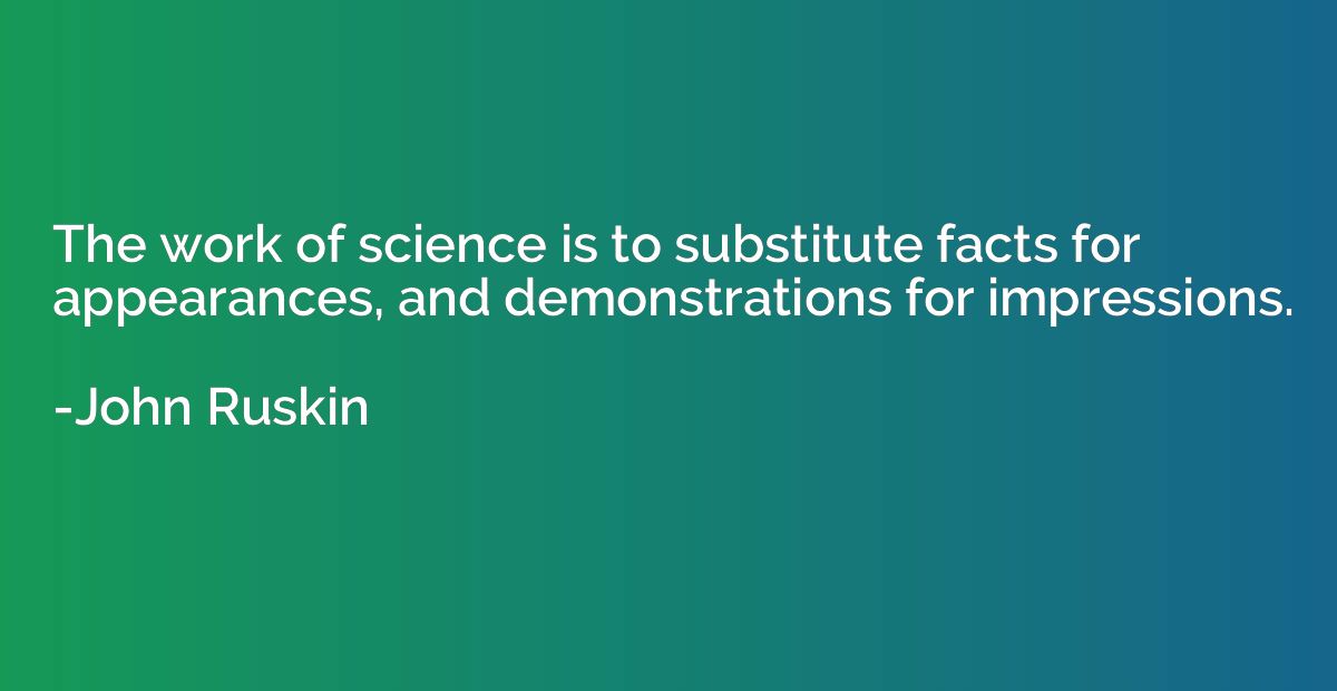 The work of science is to substitute facts for appearances, 