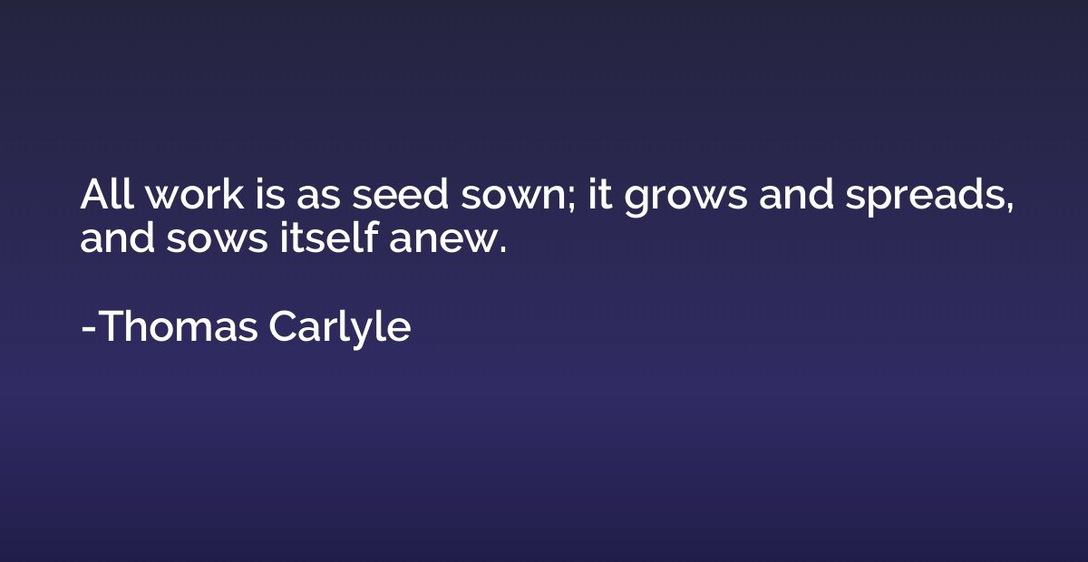 All work is as seed sown; it grows and spreads, and sows its