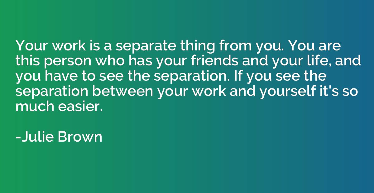 Your work is a separate thing from you. You are this person 