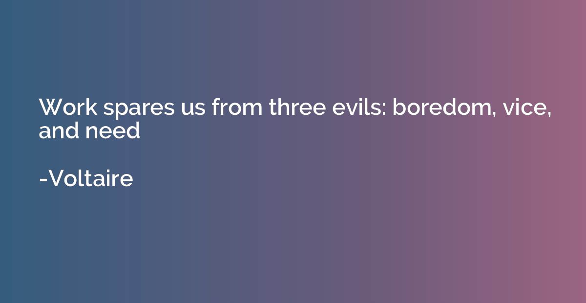 Work spares us from three evils: boredom, vice, and need