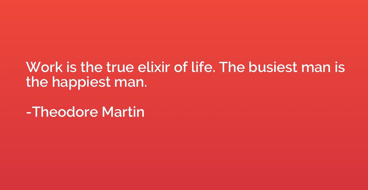 Work is the true elixir of life. The busiest man is the happ