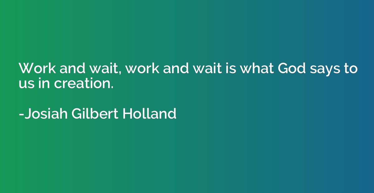 Work and wait, work and wait is what God says to us in creat