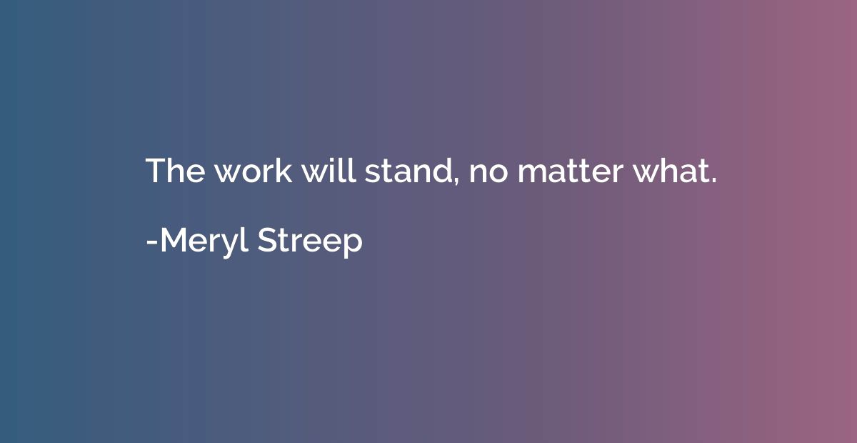 The work will stand, no matter what.