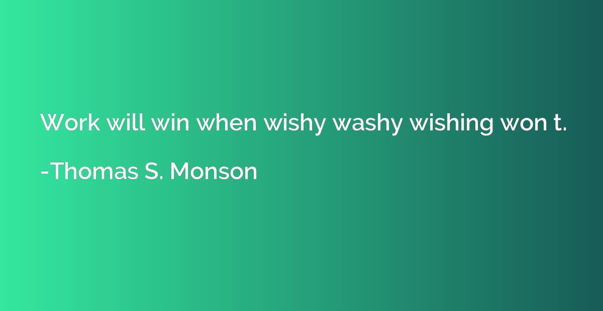 Work will win when wishy washy wishing won t.