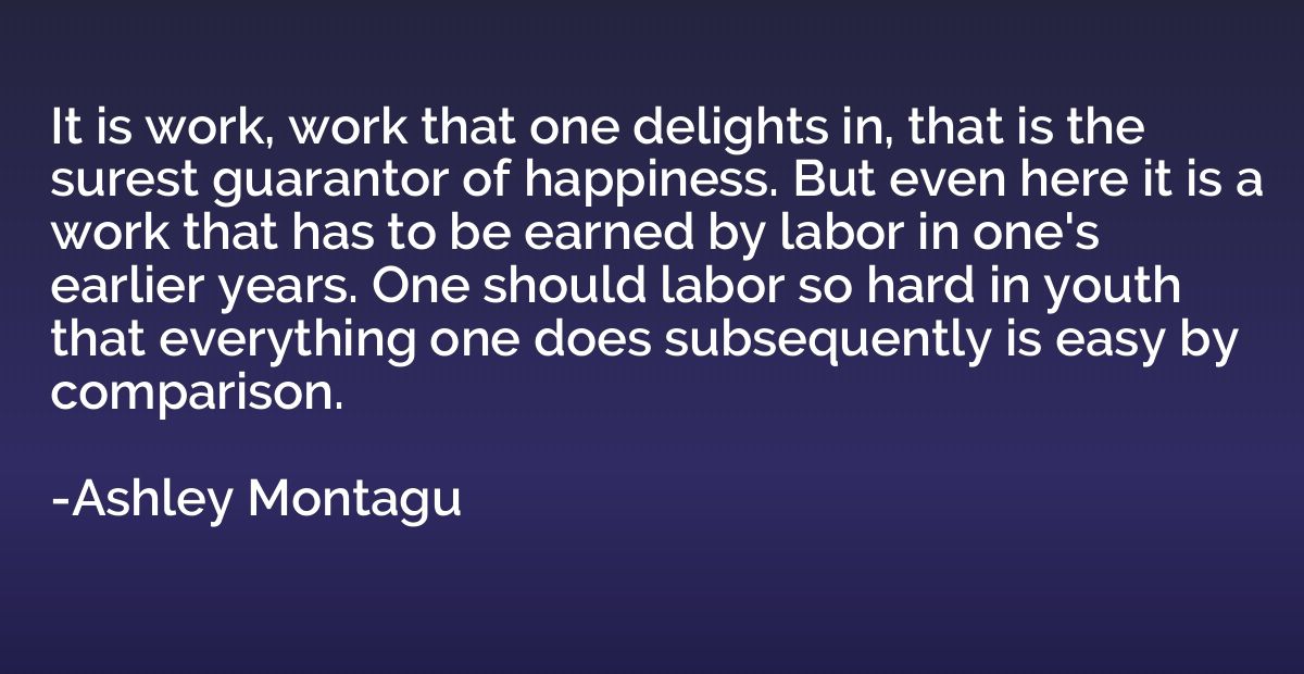 It is work, work that one delights in, that is the surest gu