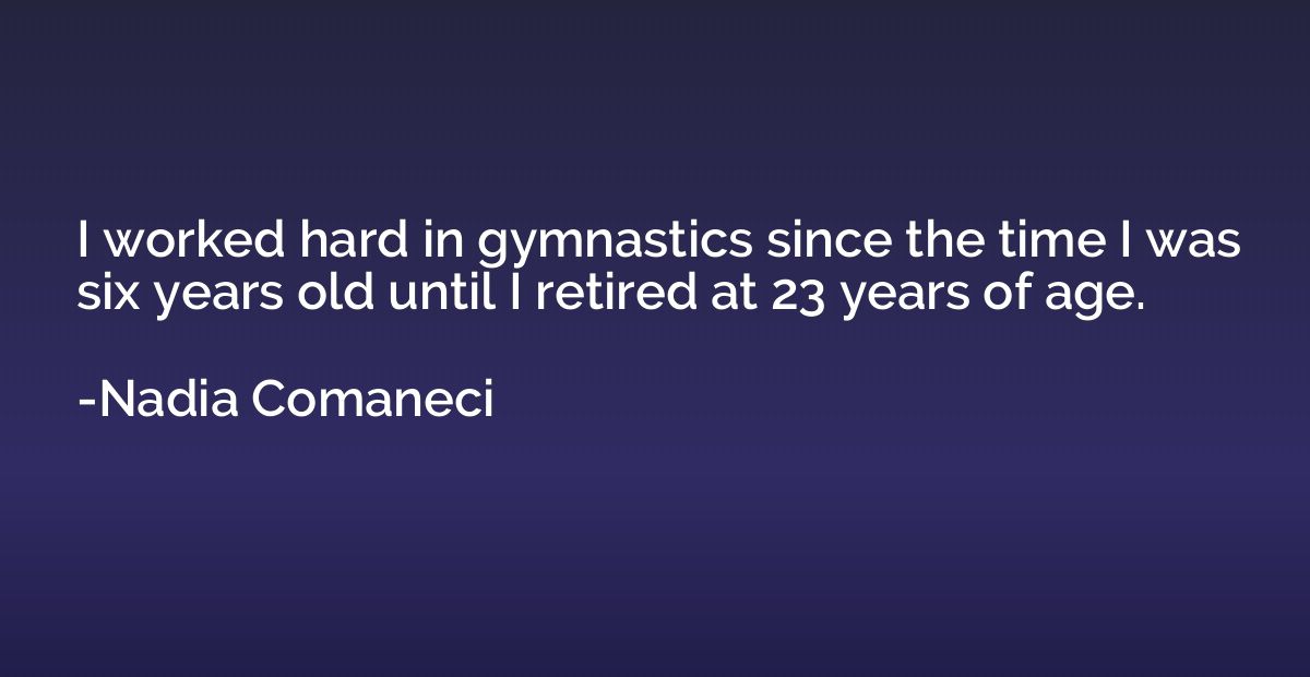 I worked hard in gymnastics since the time I was six years o