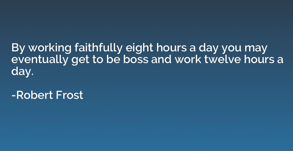 By working faithfully eight hours a day you may eventually g