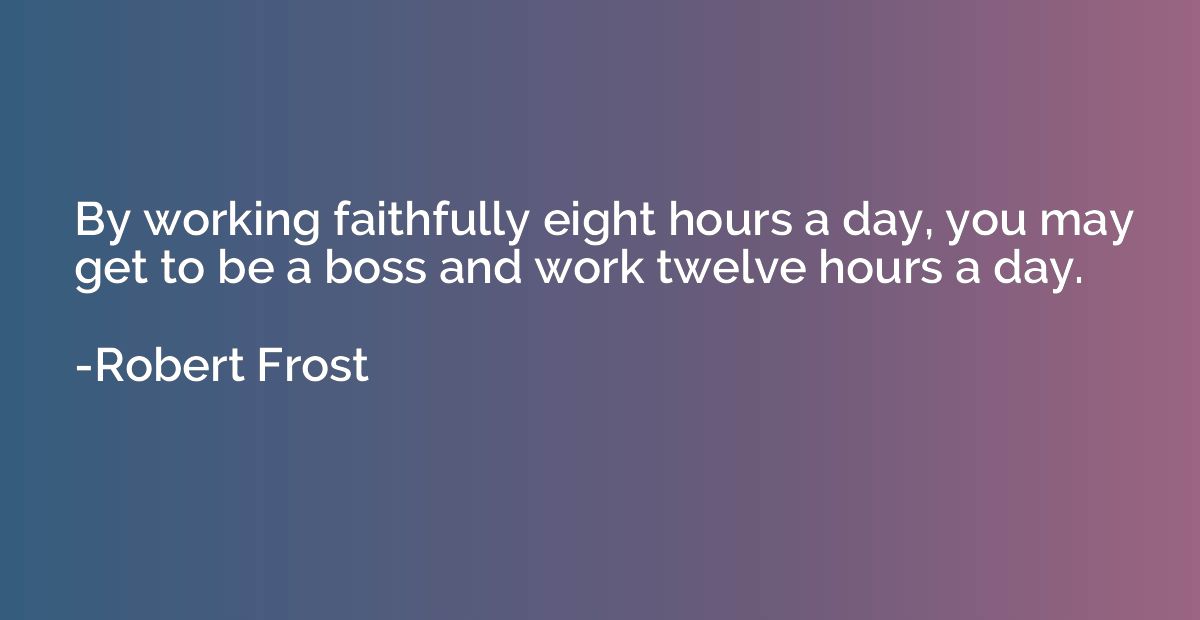 By working faithfully eight hours a day, you may get to be a