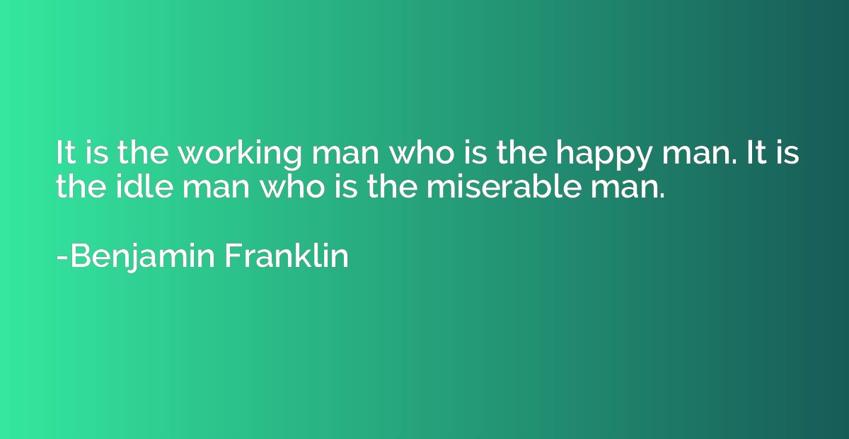 It is the working man who is the happy man. It is the idle m
