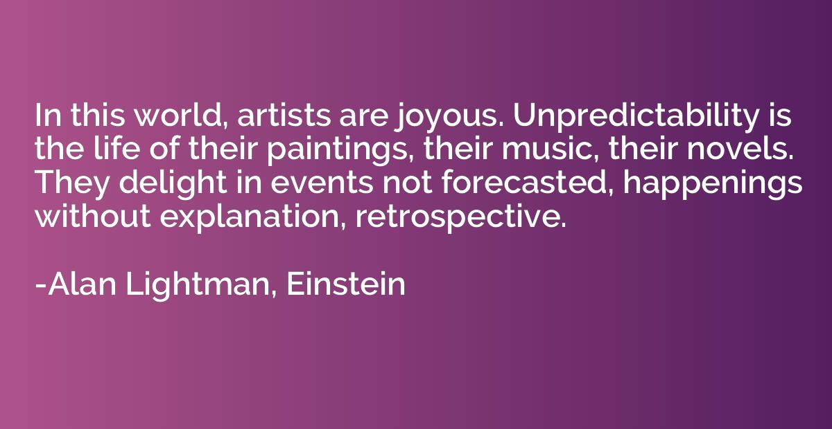 In this world, artists are joyous. Unpredictability is the l