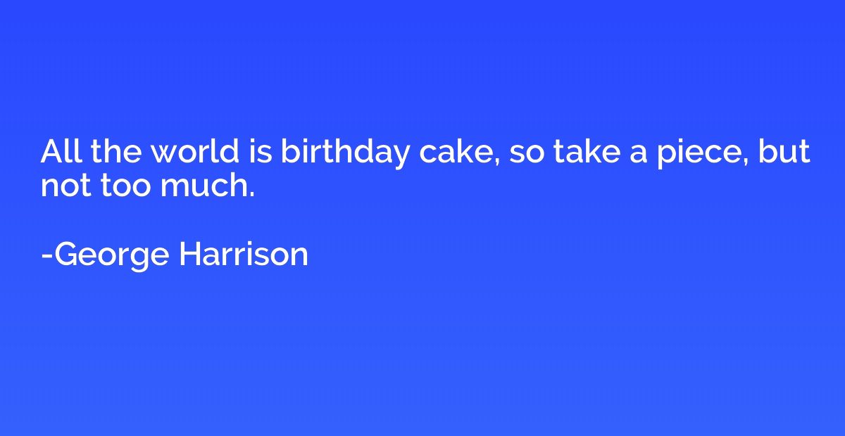 All the world is birthday cake, so take a piece, but not too