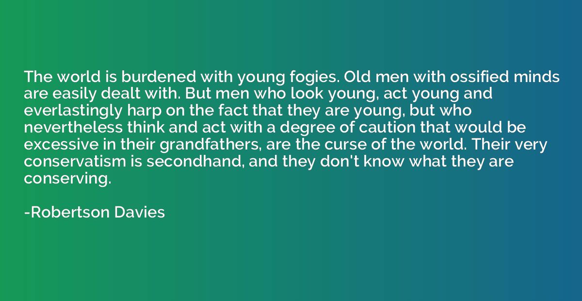 The world is burdened with young fogies. Old men with ossifi