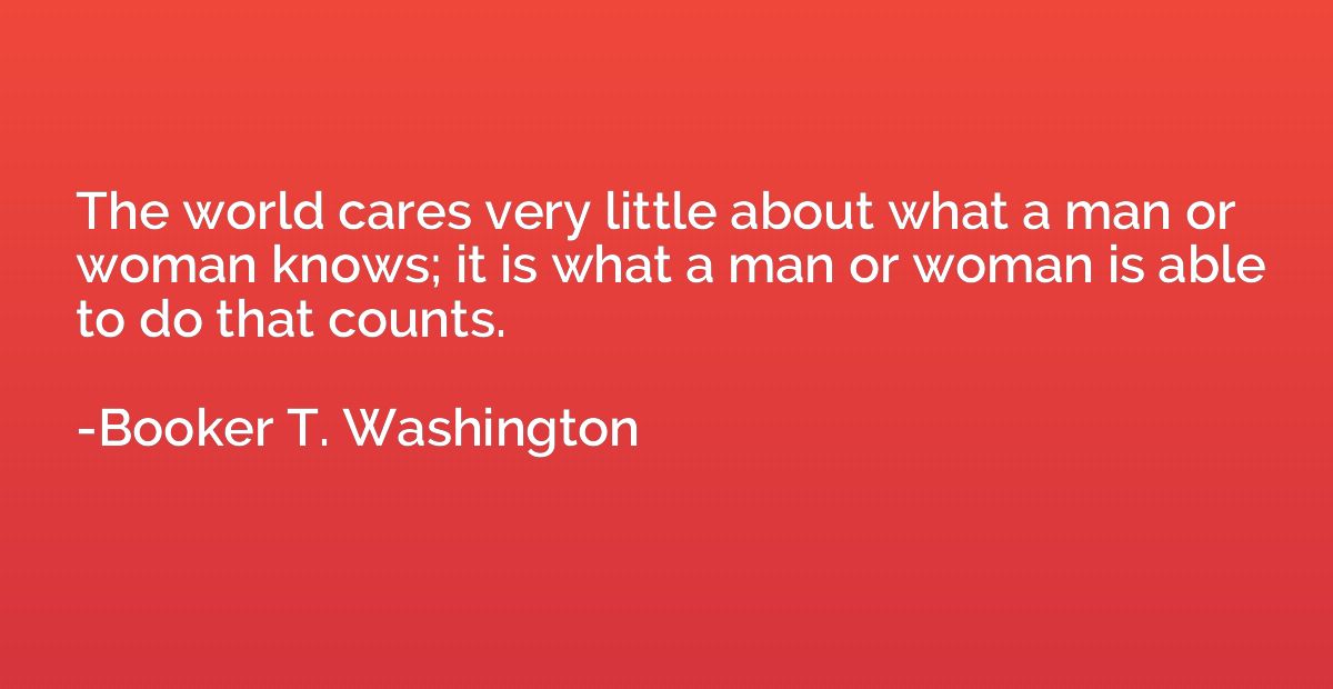 The world cares very little about what a man or woman knows;