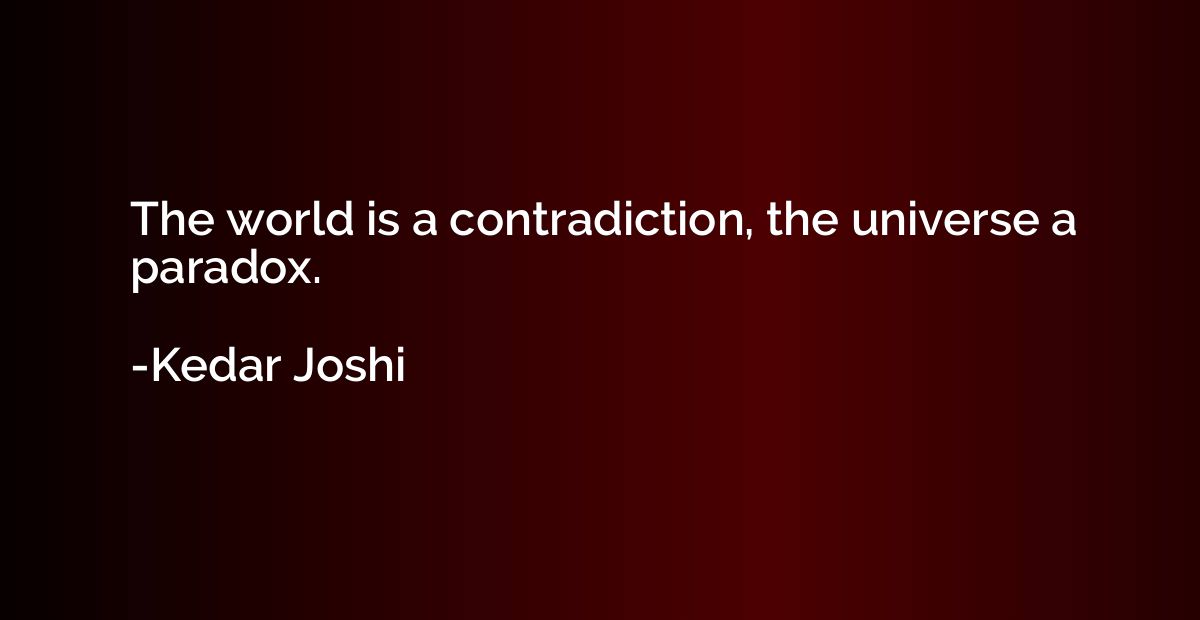 The world is a contradiction, the universe a paradox.