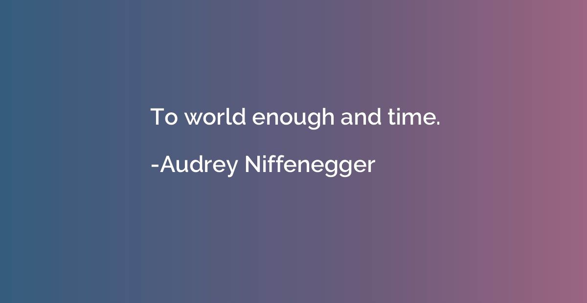 To world enough and time.