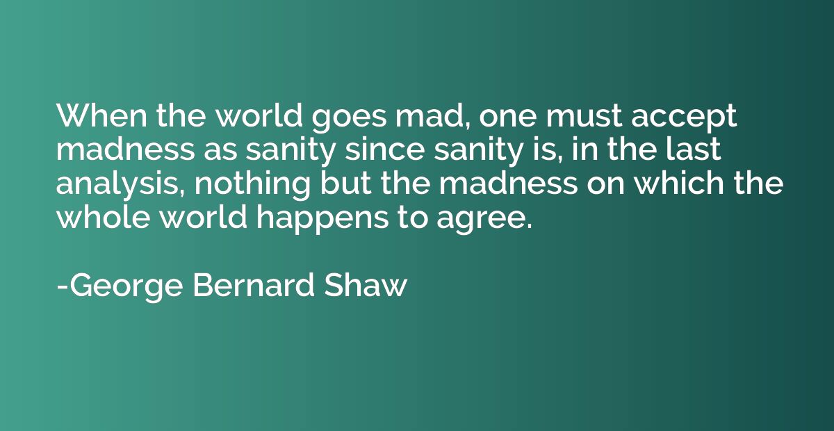 When the world goes mad, one must accept madness as sanity s