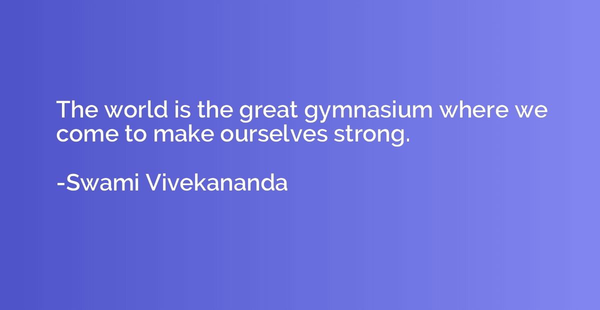 The world is the great gymnasium where we come to make ourse