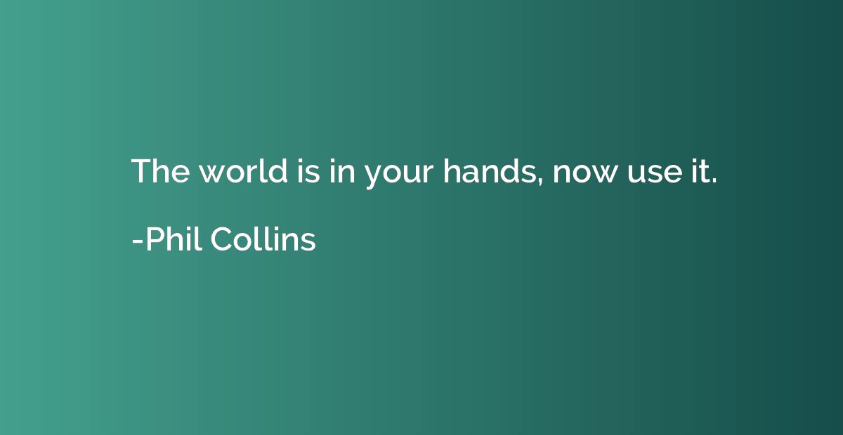 The world is in your hands, now use it.