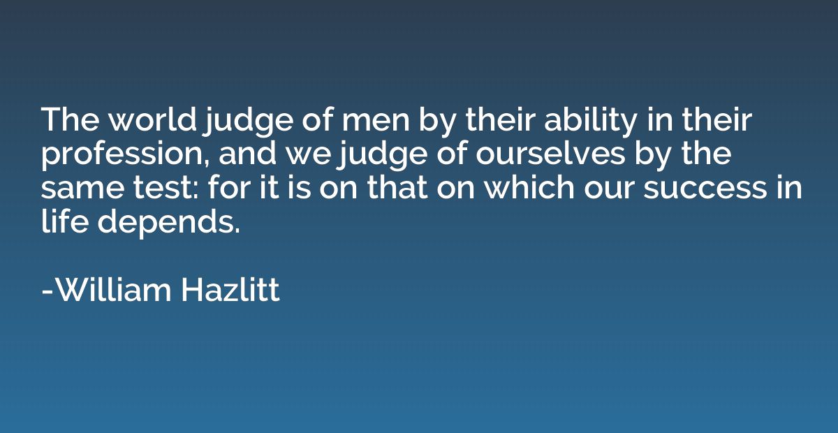 The world judge of men by their ability in their profession,