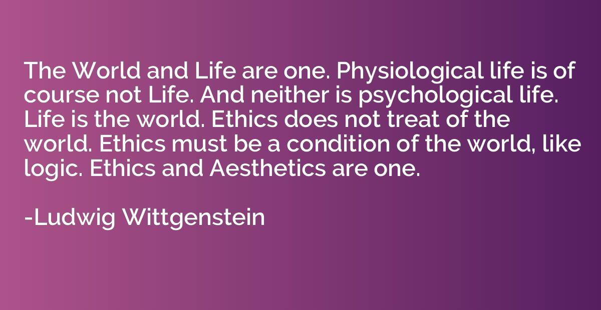The World and Life are one. Physiological life is of course 