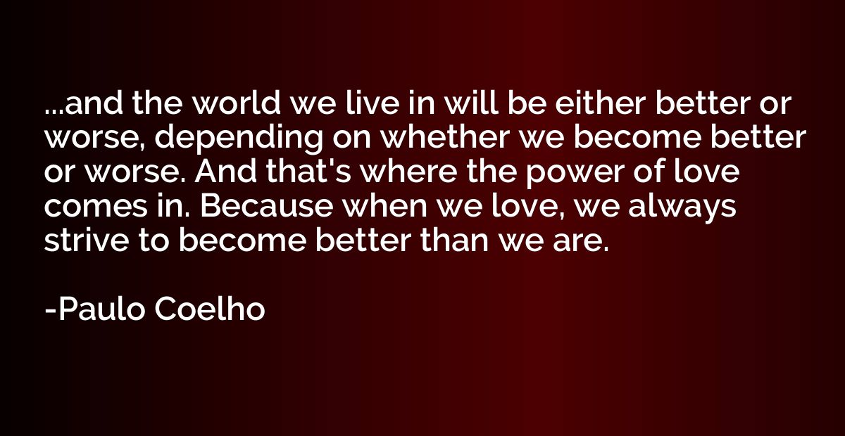...and the world we live in will be either better or worse, 