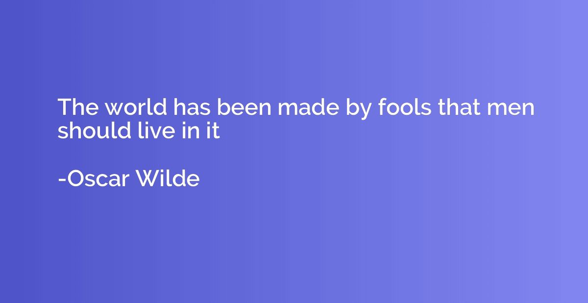 The world has been made by fools that men should live in it